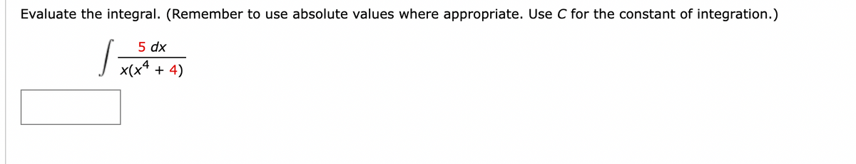 Evaluate the integral. (Remember to use absolute values where appropriate. Use C for the constant of integration.)
1=
5 dx
x(x4 + 4)