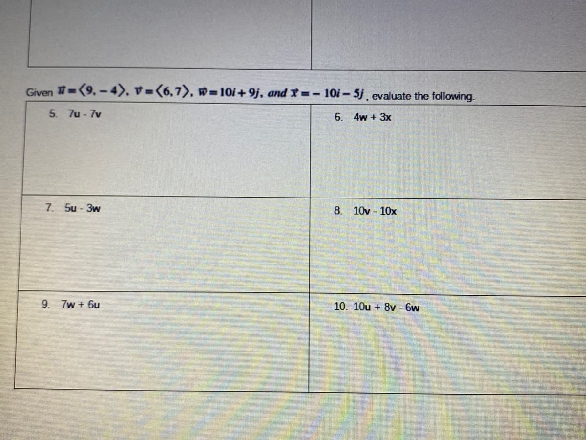 Given =(9,-4), v=(6,7), w-10i+9j, and T- 10i-5j, evaluate the following.
5. 7u-7v
6. 4w + 3x
7. 5u - 3w
8. 10v 10x
9. 7w + 6u
10. 10u + 8v - 6w
