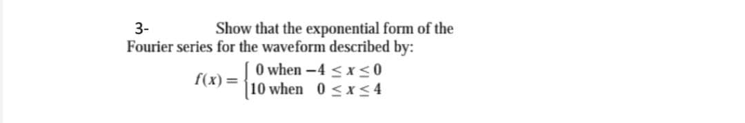 Show that the exponential form of the
Fourier series for the waveform described by:
O when -4 < x<0
10 when 0 <x<4
3-
f(x)=
