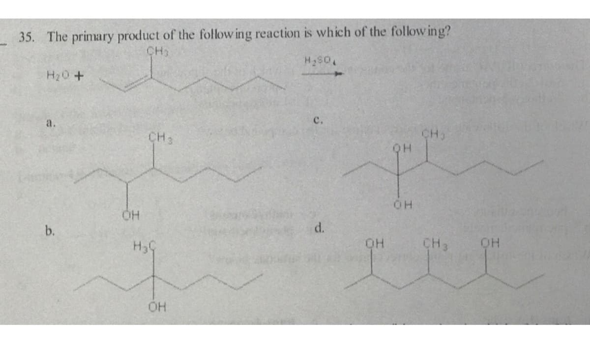 _ 35. The primary product of the follow ing reaction is which of the follow ing?
CH)
H20+
a.
c.
CH3
CH2
QH
b.
d.
H3G
OH
CH3
HO
OH
