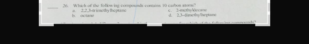 26. Which of the folow ing compounds contains 10 carbon atoms?
c. 2-methyklecane
d. 2,3-dimethylheptane
a.
2,2,3-trimethy lheptane
b.
octane
ha falluine eomnounds?
