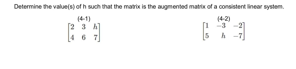 Determine the value(s) of h such that the matrix is the augmented matrix of a consistent linear system.
(4-1)
[2
4
3 h]
6 7
[1
5
(4-2)
-3-27
h
-7