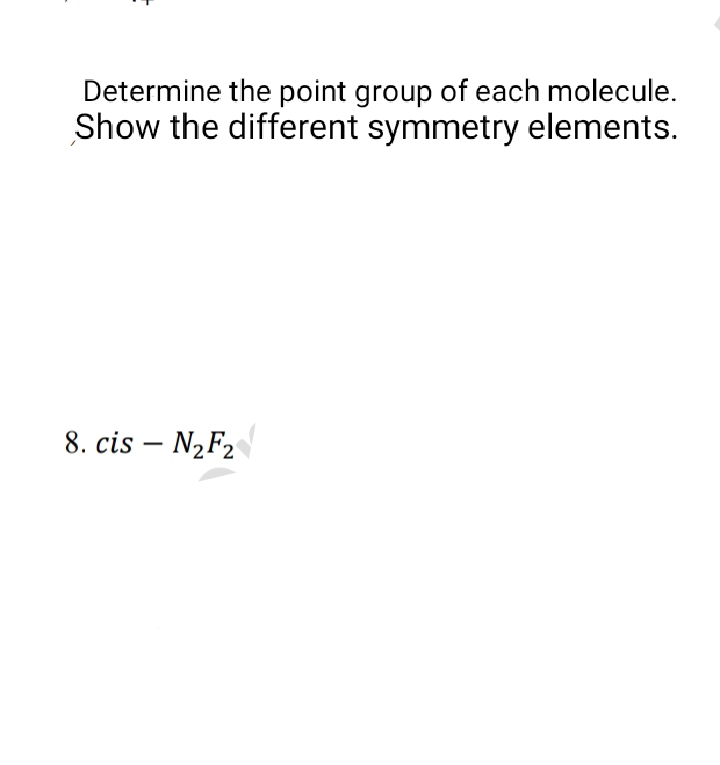 Determine the point group of each molecule.
Show the different symmetry elements.
8. cis - N₂F₂