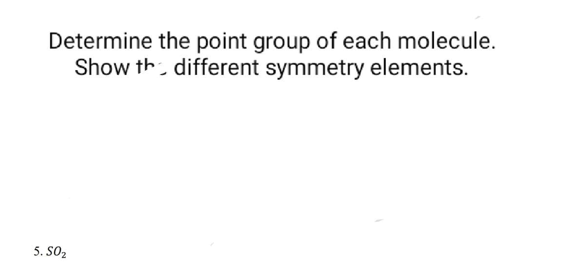 Determine the point group of each molecule.
Show the different symmetry elements.
5.S0₂