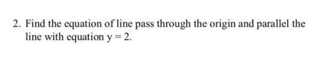 2. Find the equation of line pass through the origin and parallel the
line with equation y 2.
