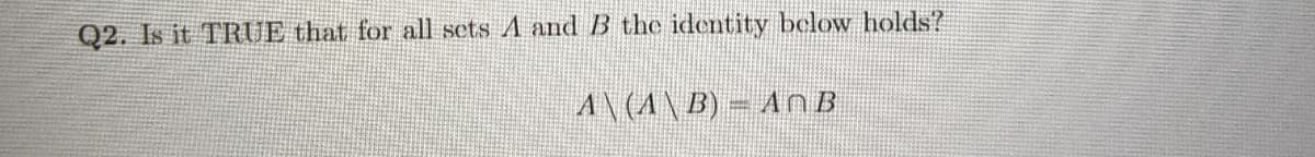 Q2. Is it TRUE that for all sets A and B the identity below holds?
A\(A\B) = AnB
