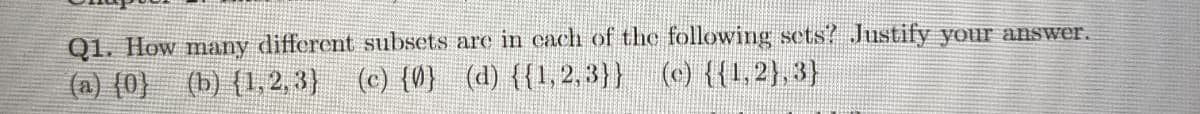 Q1. How many different subsets are in cach of the following sets? Justify your answer.
(a) (0} (b) {1,2, 3) (c) {0} (d) {{1, 2,3}} (c) {{1,2), 3}
