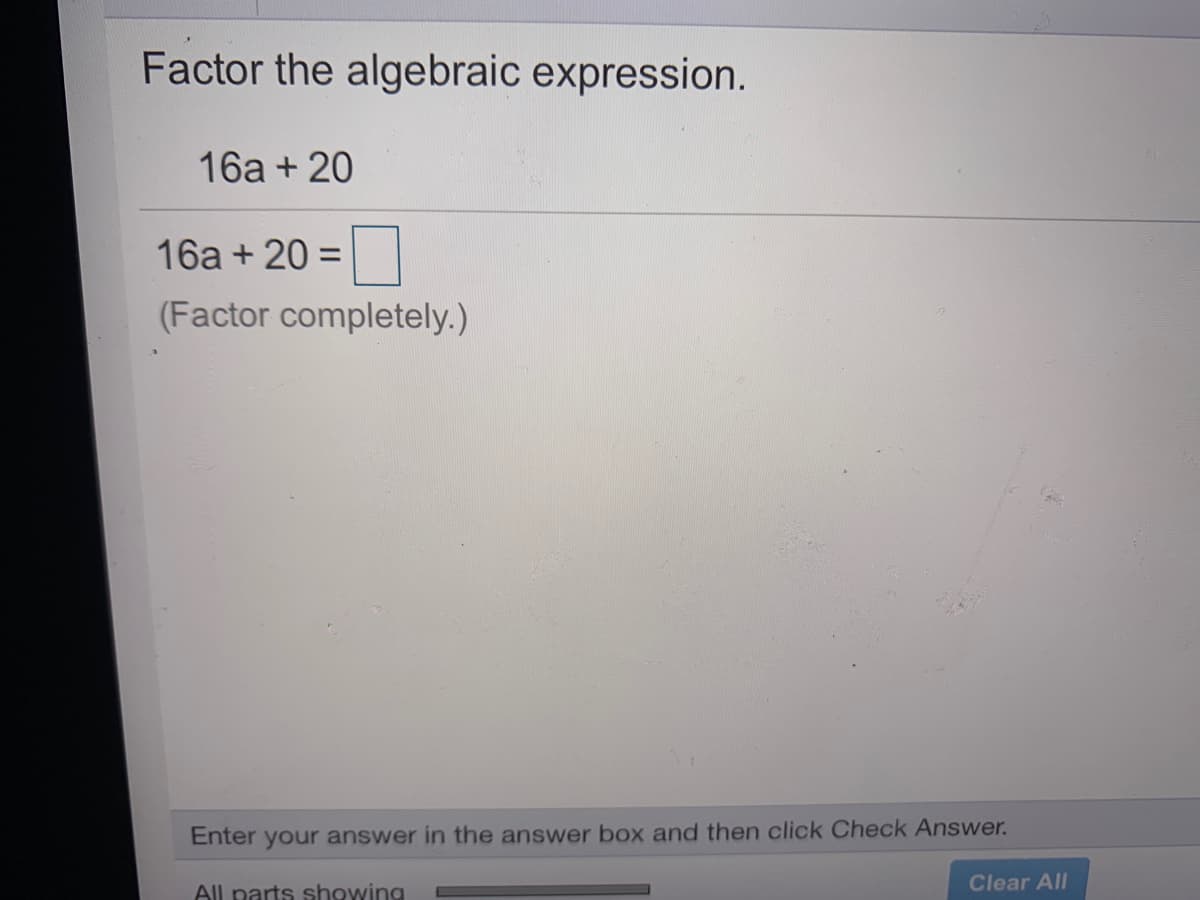 Factor the algebraic expression.
16a + 20
16a + 20 =
(Factor completely.)
Enter your answer in the answer box and then click Check Answer.
All parts showing
Clear All
