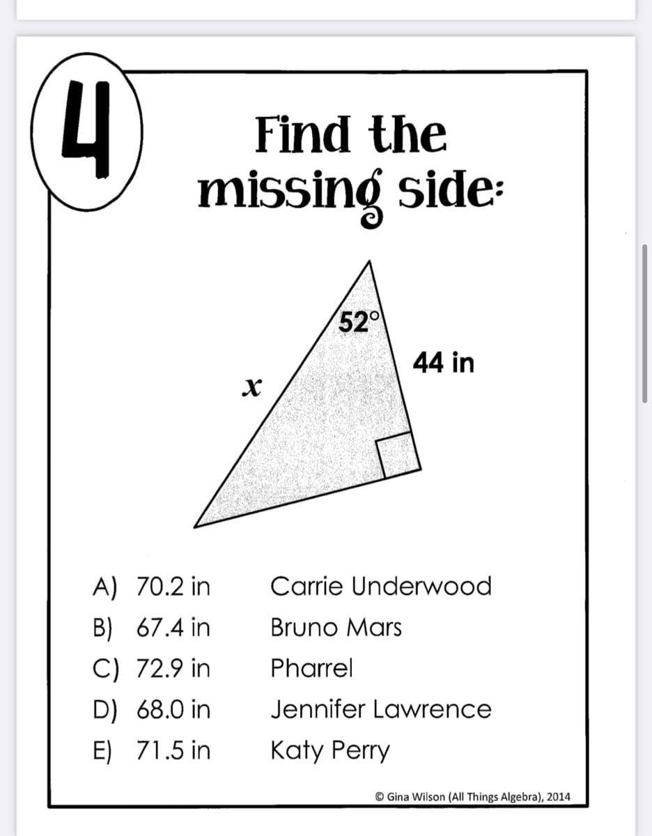 Find the
missing side:
520
44 in
A) 70.2 in
Carrie Underwood
B) 67.4 in
Bruno Mars
C) 72.9 in
Pharrel
D) 68.0 in
Jennifer Lawrence
E) 71.5 in
Katy Perry
© Gina Wilson (All Things Algebra), 2014
