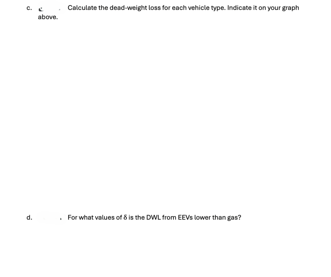 C. ✓
d.
above.
་
Calculate the dead-weight loss for each vehicle type. Indicate it on your graph
For what values of 8 is the DWL from EEVs lower than gas?