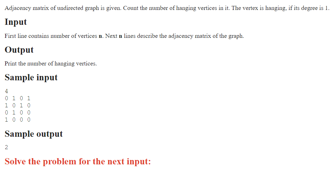 Adjacency matrix of undirected graph is given. Count the number of hanging vertices in it. The vertex is hanging, if its degree is 1.
Input
First line contains number of vertices n. Next n lines describe the adjacency matrix of the graph.
Output
Print the number of hanging vertices.
Sample input
4
0 1 0 1
1 0 1 0
0 1 0 0
1000
Sample output
2
Solve the problem for the next input: