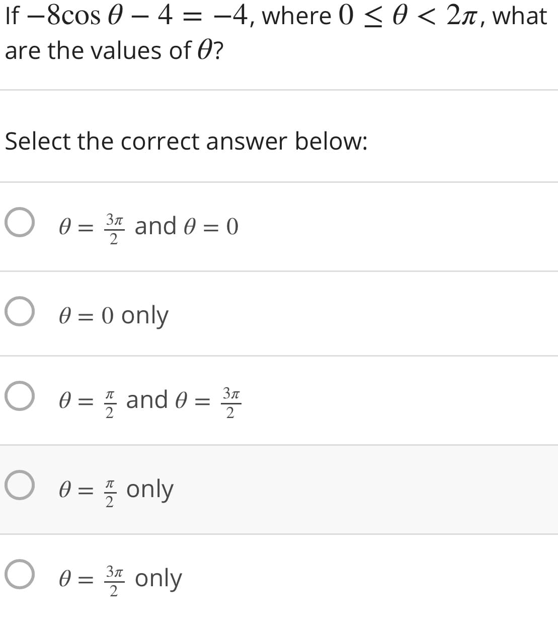 If -8cos 0 – 4 = -4, where 0 <0 < 2n, what
are the values of 0?
Select the correct answer below:
0 = 3 and 0 = 0
2
Зл
O 0 = 0 only
Зл
O 0 =
I and 0
2
O 0 = 5 only
O 0 =
= *
3n only
2
