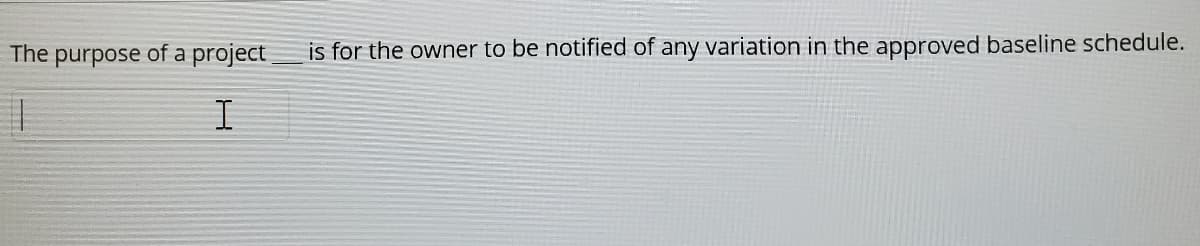 The purpose of a project
is for the owner to be notified of any variation in the approved baseline schedule.
I
