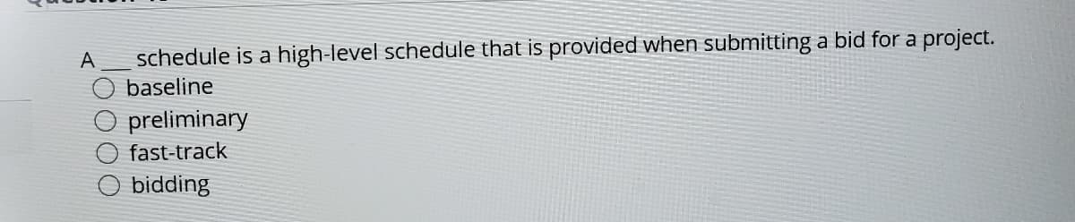 A
schedule is a high-level schedule that is provided when submitting a bid for a project.
baseline
preliminary
fast-track
bidding
