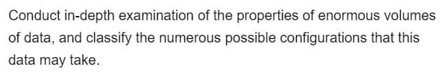 Conduct in-depth examination of the properties of enormous volumes
of data, and classify the numerous possible configurations that this
data may take.