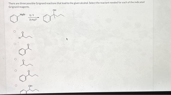 There are three possible Grignard reactions that lead to the given alcohol. Select the reactant needed for each of the indicated
Grignard reagents.
MgBr 1) ?
2) HO
oi
or
OH
OH
of