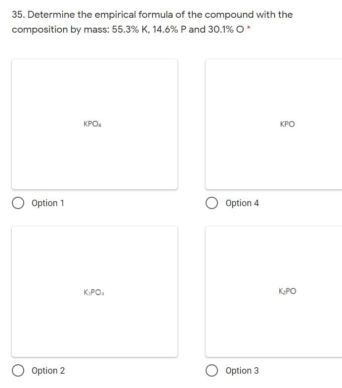 35. Determine the empirical formula of the compound with the
composition by mass: 55.3% K, 14.6% P and 30.1% O *
КРОА
КРО
Option 1
Option 4
KPO.
K2PO
Option 2
Option 3
