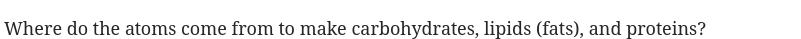 Where do the atoms come from to make carbohydrates, lipids (fats), and proteins?
