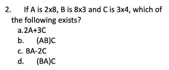 2. If A is 2x8, B is 8x3 and C is 3x4, which of
the following exists?
a. 2A+3C
b. (AB)C
c. BA-2C
d. (BA)C