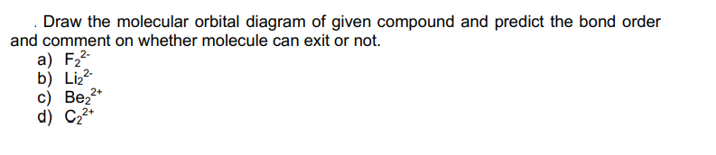 Draw the molecular orbital diagram of given compound and predict the bond order
and comment on whether molecule can exit or not.
a) F2-
b) Liz2-
c) Be,2*
d) C22*
