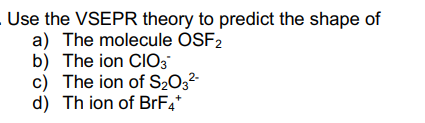 Use the VSEPR theory to predict the shape of
a) The molecule OSF2
b) The ion CIO3
c) The ion of S203²
d) Th ion of BrF4*
