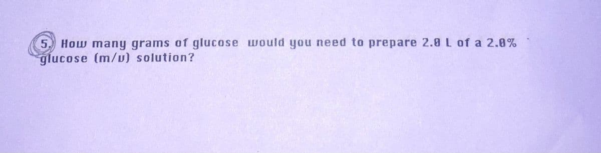 How many grams of glucose would you need to prepare 2.8 L of a 2.8%
glucose (m/v) solution?
