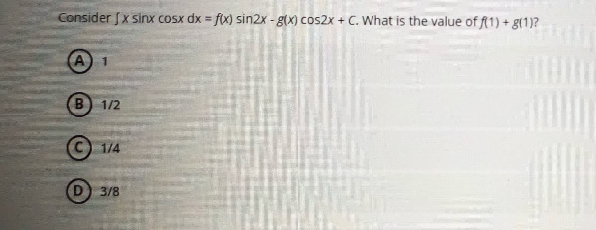 Consider [x sinx cosx dx = f(x) sin2x - g(x) cos2x + C. What is the value of f(1) + g(1)?
1
1/2
1/4
3/8
B