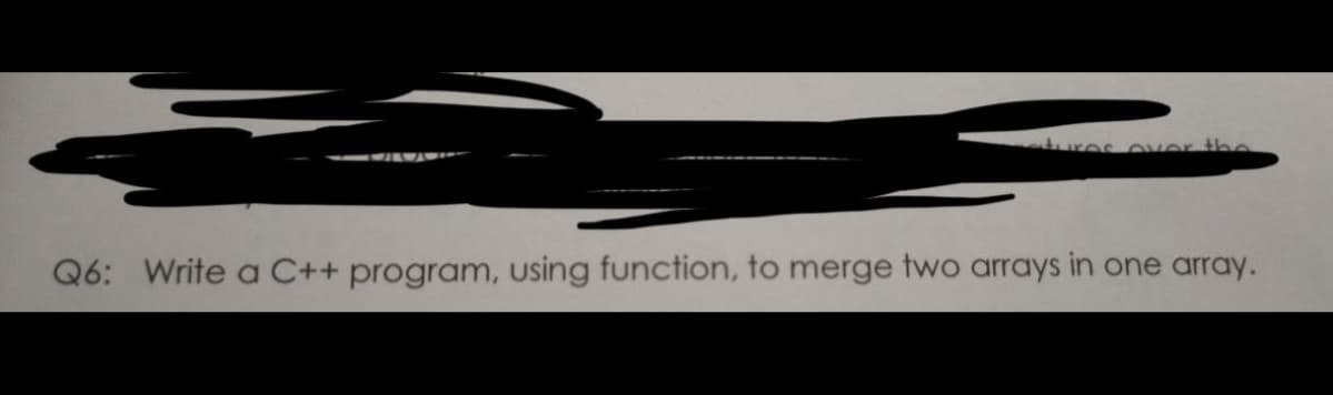 ures over the
Q6: Write a C++ program, using function, to merge two arrays in one array.
