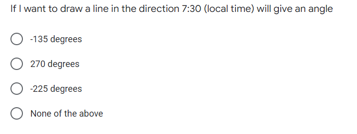 If I want to draw a line in the direction 7:30 (local time) will give an angle
-135 degrees
270 degrees
-225 degrees
None of the above
