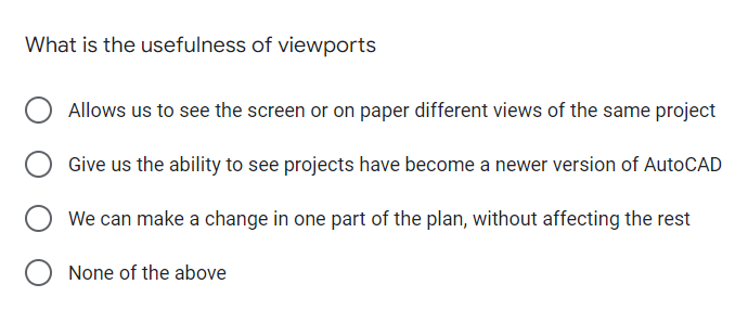 What is the usefulness of viewports
Allows us to see the screen or on paper different views of the same project
Give us the ability to see projects have become a newer version of AutoCAD
We can make a change in one part of the plan, without affecting the rest
None of the above
