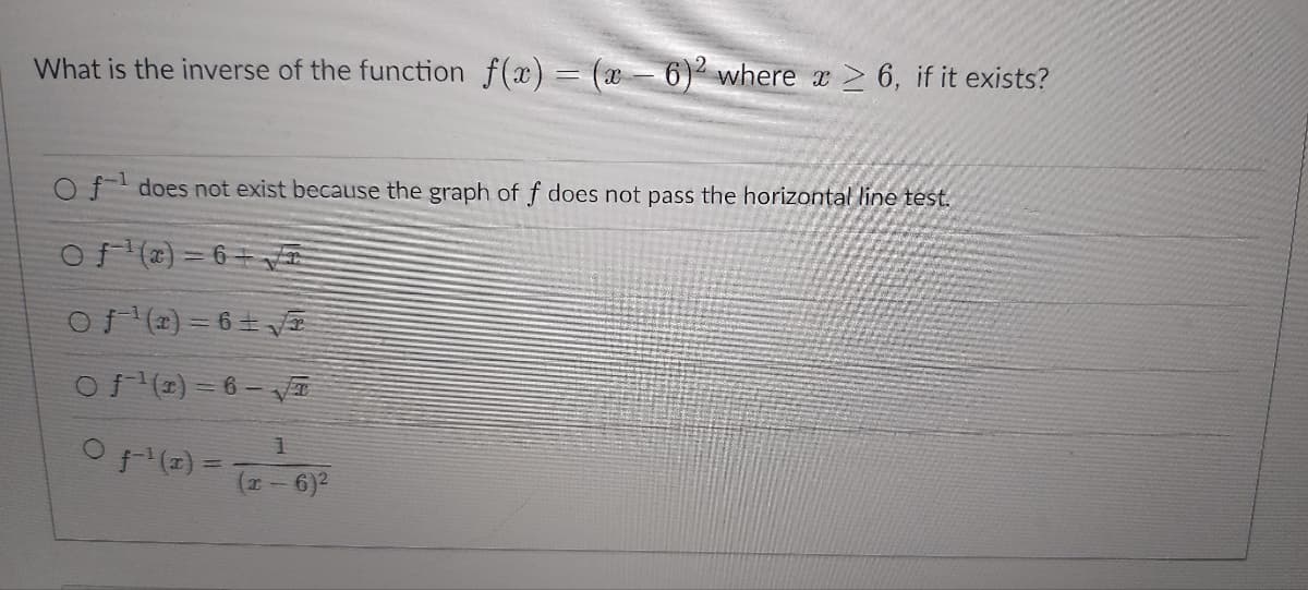 What is the inverse of the function f(x) = (x-6)2 where x ≥ 6, if it exists?
Of does not exist because the graph of f does not pass the horizontal line test.
Of ¹(x) = 6 + √
Of(x)=6+√√
Of(2)=6-√√
1
0 3-¹ (z) = (z - 6)²
(x -