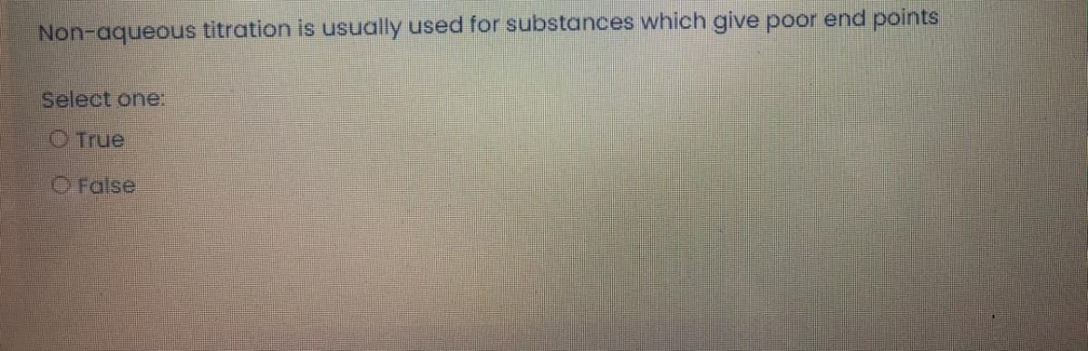 Non-aqueous titration is usually used for substances which give poor end points
Select one:
O True
O False
