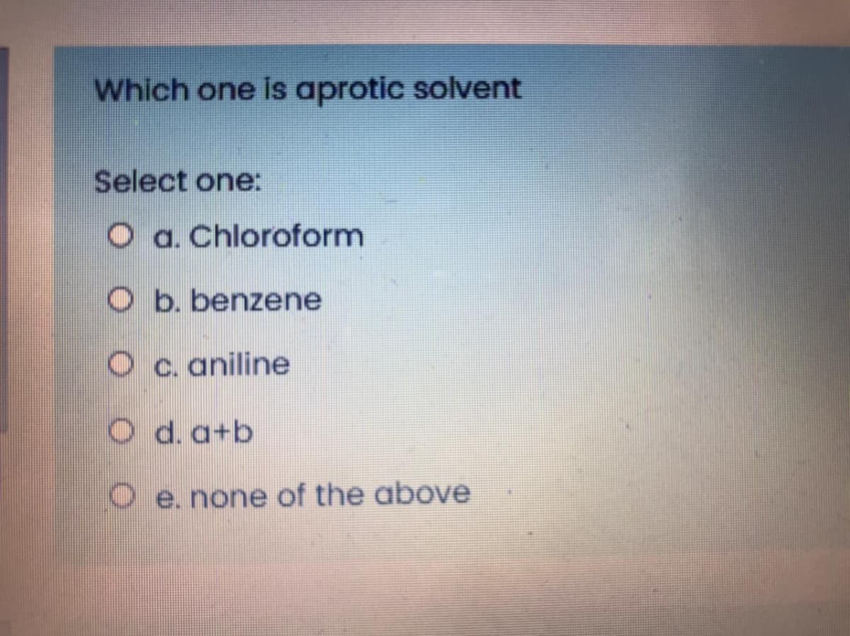 Which one is aprotic solvent
Select one:
O a. Chloroform
O b. benzene
O c. aniline
O d.a+b
O e. none of the above
