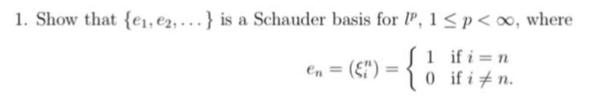 1. Show that {e1,e2, . } is a Schauder basis for P, 1< p< o∞, where
En = (£") = {
1 ifi = n
0 ifi #n.
%3D
