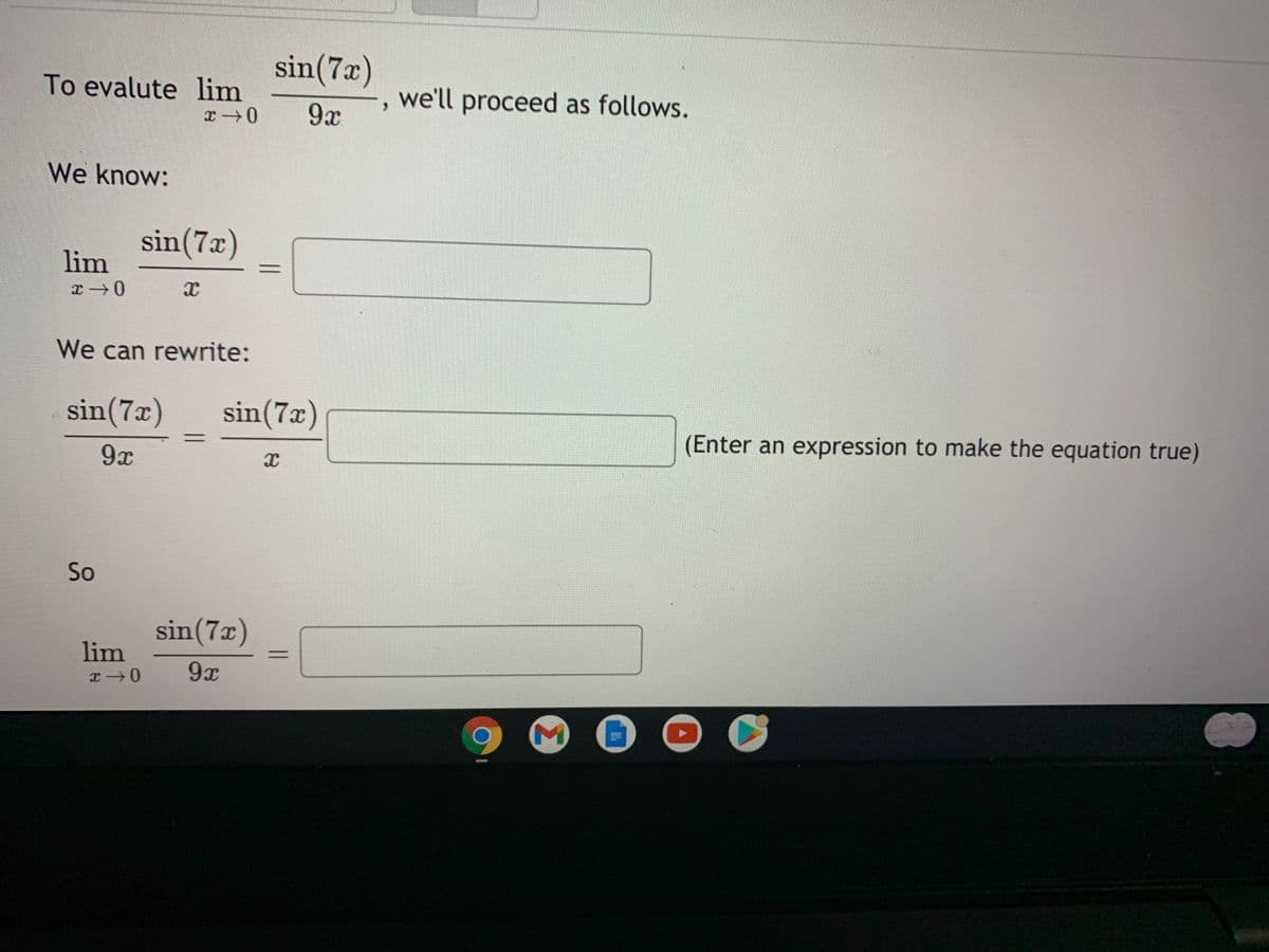 sin(7x)
To evalute lim
we'll proceed as follows.
9x
We know:
sin(7x)
lim
%3D
We can rewrite:
sin(7x)
sin(7x)
(Enter an expression to make the equation true)
9x
So
sin(7x)
lim
9x
エ→0
