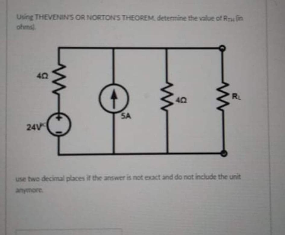 Using THEVENINS OR NORTON'S THEOREM, determine the value of RT lin
ohms).
40
RL
40
SA
24V
use two decimal places it the answer is not exact and do not include the unit
anymore.
