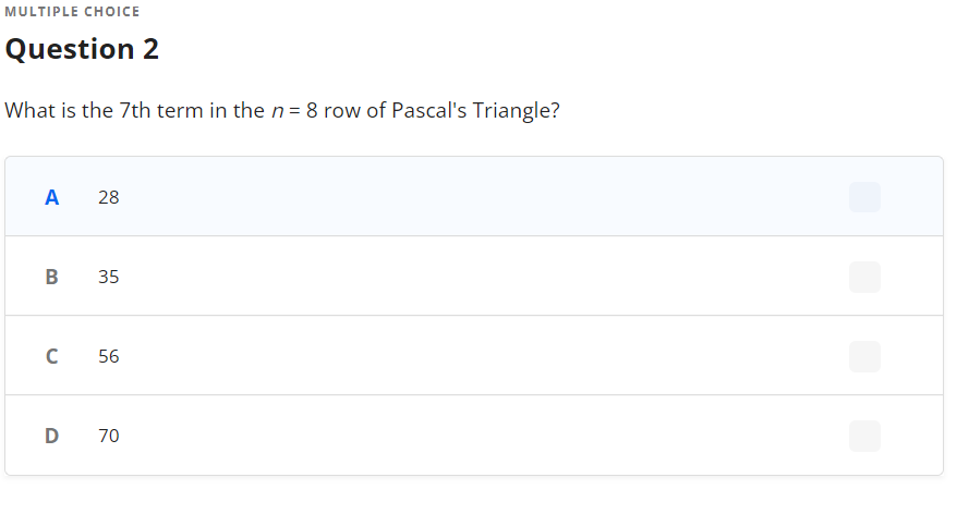 MULTIPLE CHOICE
Question 2
What is the 7th term in the n= 8 row of Pascal's Triangle?
A 28
35
C 56
D 70
