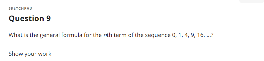 SKETCHPAD
Question 9
What is the general formula for the nth term of the sequence 0, 1, 4, 9, 16, ...?
Show your work
