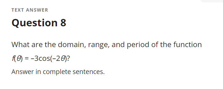 TEXT ANSWER
Question 8
What are the domain, range, and period of the function
RO) = -3cos(-20)?
Answer in complete sentences.
