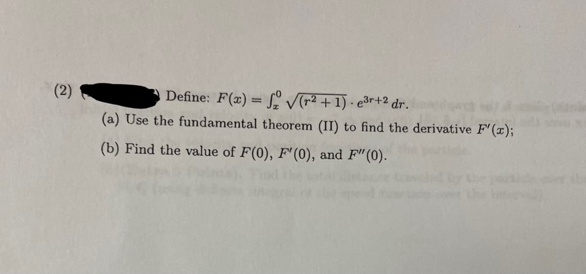 (2)
Define: F(x)=√(r² + 1). e³r+2 dr.
(a) Use the fundamental theorem (II) to find the derivative F'(x);
(b) Find the value of F(0), F'(0), and F"(0).