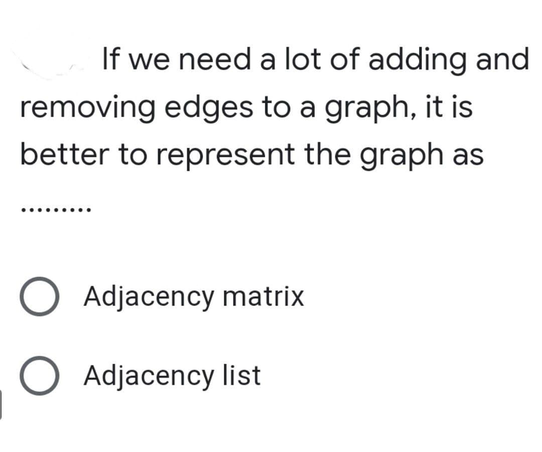 If we need a lot of adding and
removing edges to a graph, it is
better to represent the graph as
O Adjacency matrix
O Adjacency list