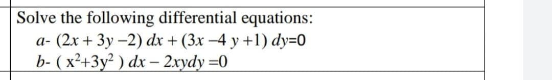 Solve the following differential equations:
a- (2x + 3y -2) dx + (3x -4 y +1) dy=0
b- (x²+3y²) dx-2xydy=0