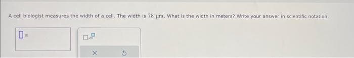 A cell biologist measures the width of a cell. The width is 78 um. What is the width in meters? Write your answer in scientific notation.
0
m
X
