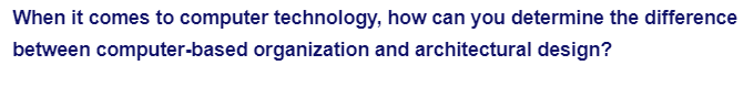 When it comes to computer technology, how can you determine the difference
between computer-based organization and architectural design?