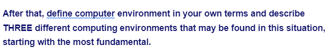 After that, define computer environment in your own terms and describe
THREE different computing environments that may be found in this situation,
starting with the most fundamental.