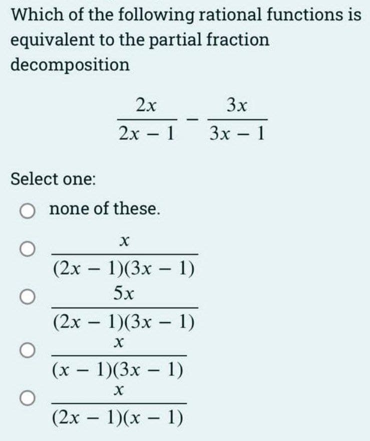 Which of the following rational functions is
equivalent to the partial fraction
decomposition
2x
2x - 1
Select one:
O none of these.
O
O
X
(2x - 1)(3x - 1)
5x
(2x - 1)(3x - 1)
X
(x - 1)(3x - 1)
X
(2x - 1)(x - 1)
3x
3x - 1