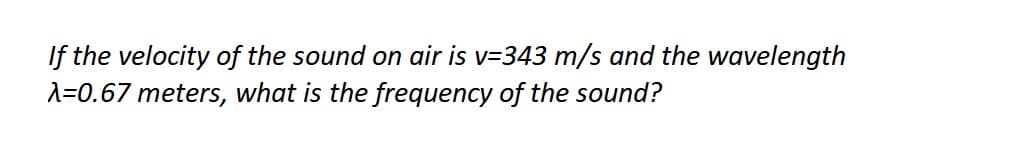 If the velocity of the sound on air is v=343 m/s and the wavelength
A=0.67 meters, what is the frequency of the sound?
