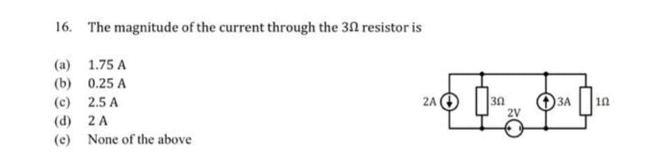 The magnitude of the current through the 32 resistor is
(a) 1.75 A
(b) 0.25 A
(c) 2.5 A
2A
ЗА
2V
(d) 2 A
(e) None of the above
