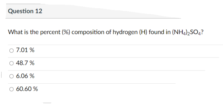 Question 12
What is the percent (%) composition of hydrogen (H) found in (NH4)2SO4?
O 7.01 %
O 48.7 %
O 6.06 %
O 60.60 %
