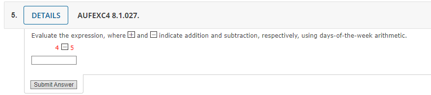 5.
DETAILS AUFEXC4 8.1.027.
Evaluate the expression, where and indicate addition and subtraction, respectively, using days-of-the-week arithmetic.
45
Submit Answer